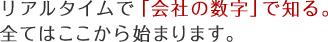 リアルタイムで「会社の数字」で知る。全てはここから始まります。