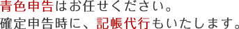 青色申告はお任せください。確定申告時に、記帳代行もいたします。