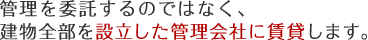 管理を委託するのではなく、建物全部を設立した管理会社に賃貸します。